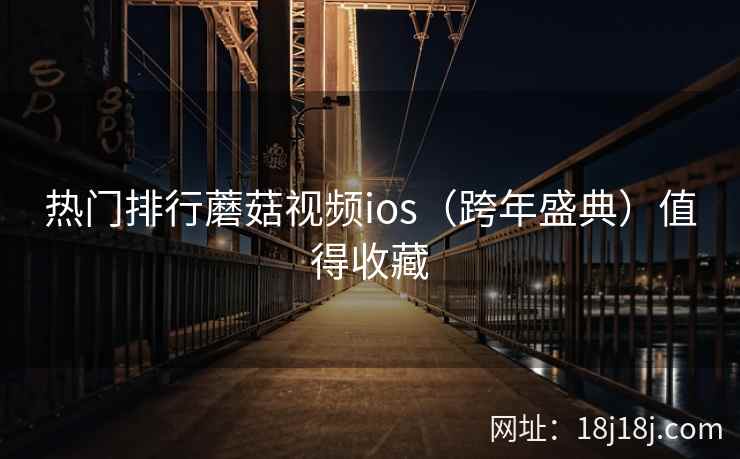 热门排行蘑菇视频ios（跨年盛典）值得收藏