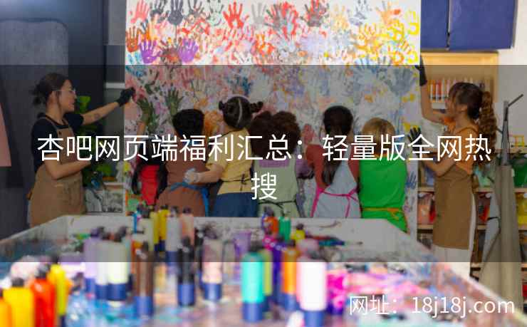 杏吧网页端福利汇总：轻量版全网热搜
