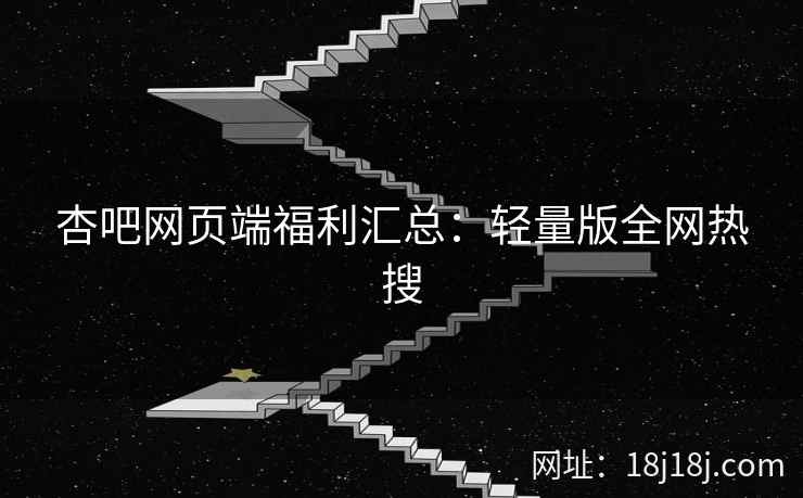 杏吧网页端福利汇总：轻量版全网热搜