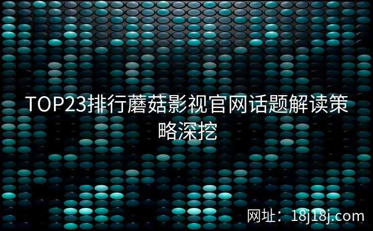 TOP23排行蘑菇影视官网话题解读策略深挖  第1张