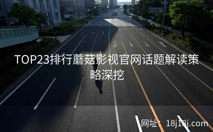TOP23排行蘑菇影视官网话题解读策略深挖  第2张