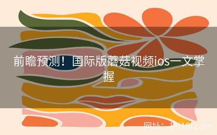 前瞻预测！国际版蘑菇视频ios一文掌握