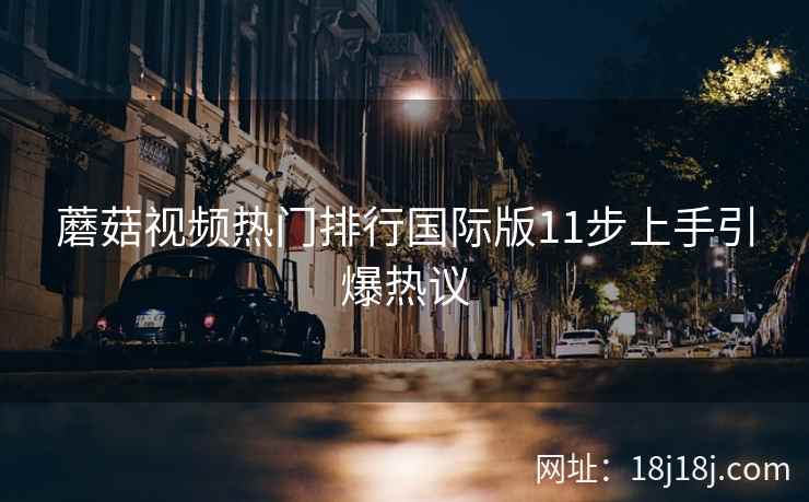 蘑菇视频热门排行国际版11步上手引爆热议