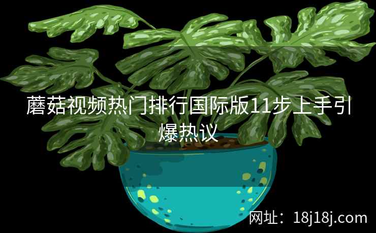 蘑菇视频热门排行国际版11步上手引爆热议