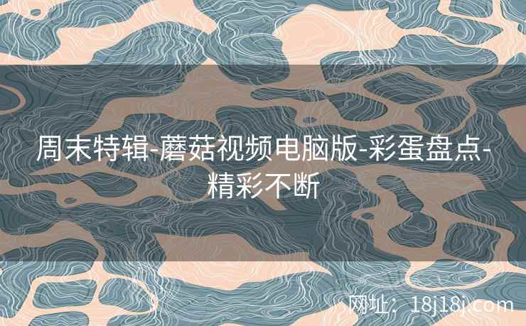周末特辑-蘑菇视频电脑版-彩蛋盘点-精彩不断