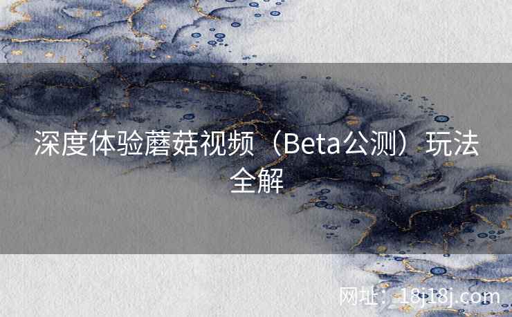 深度体验蘑菇视频（Beta公测）玩法全解