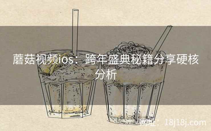 蘑菇视频ios：跨年盛典秘籍分享硬核分析  第2张