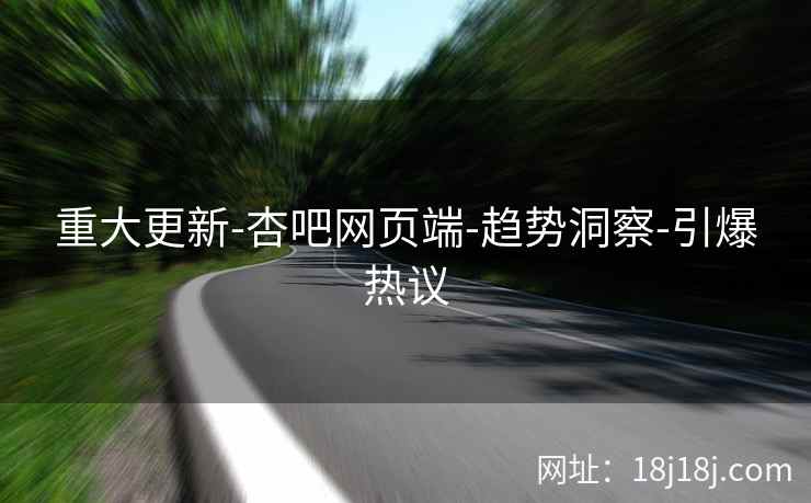 重大更新-杏吧网页端-趋势洞察-引爆热议