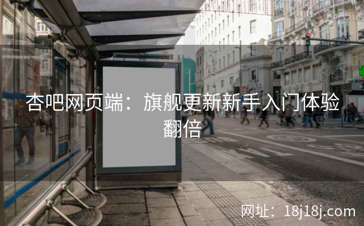 杏吧网页端：旗舰更新新手入门体验翻倍