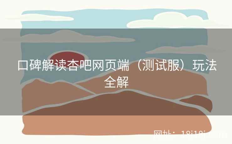 口碑解读杏吧网页端（测试服）玩法全解