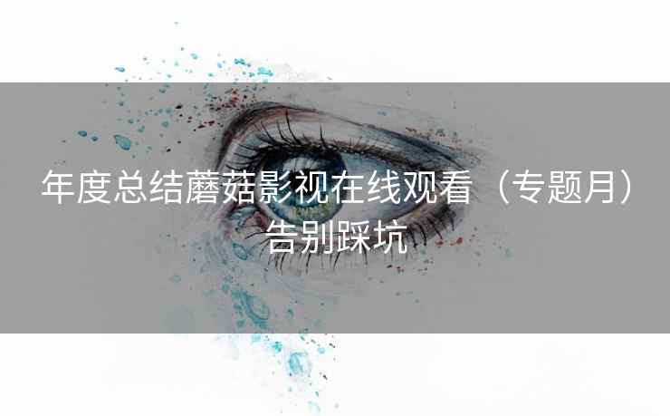 年度总结蘑菇影视在线观看（专题月）告别踩坑