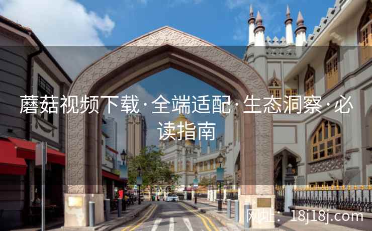 蘑菇视频下载·全端适配·生态洞察·必读指南