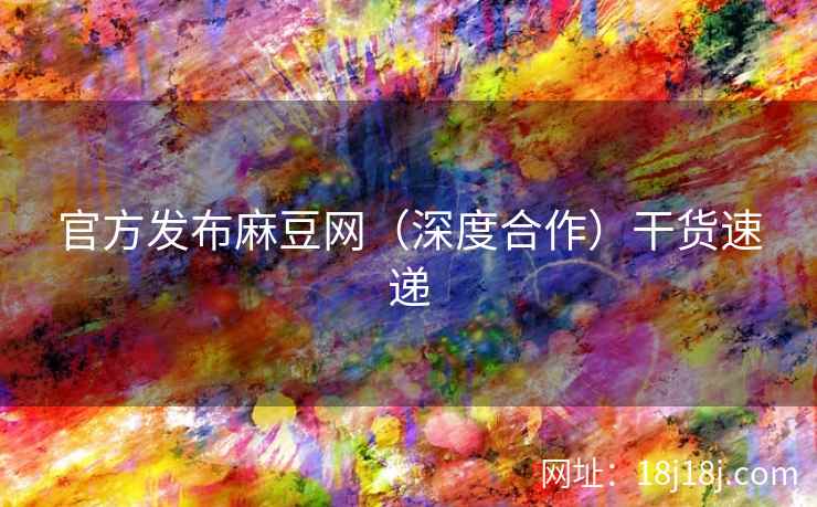官方发布麻豆网（深度合作）干货速递