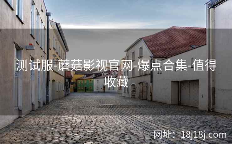 测试服-蘑菇影视官网-爆点合集-值得收藏