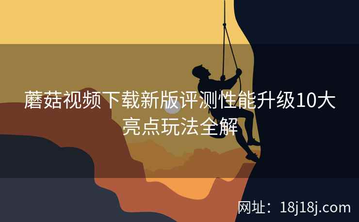 蘑菇视频下载新版评测性能升级10大亮点玩法全解