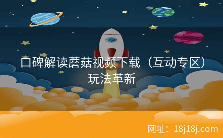 口碑解读蘑菇视频下载（互动专区）玩法革新