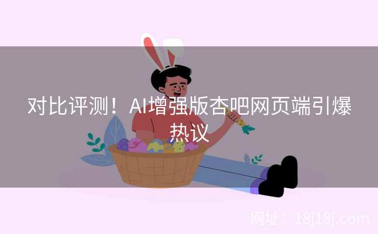 对比评测！AI增强版杏吧网页端引爆热议
