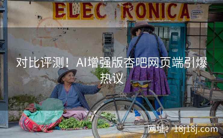 对比评测！AI增强版杏吧网页端引爆热议