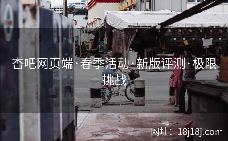 杏吧网页端·春季活动·新版评测·极限挑战