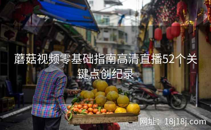 蘑菇视频零基础指南高清直播52个关键点创纪录
