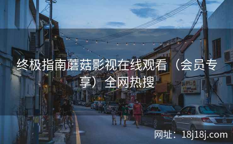 终极指南蘑菇影视在线观看（会员专享）全网热搜