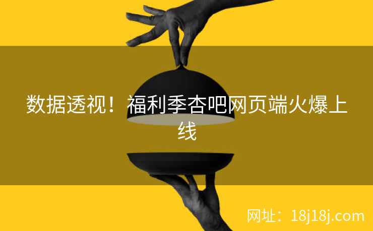 数据透视！福利季杏吧网页端火爆上线