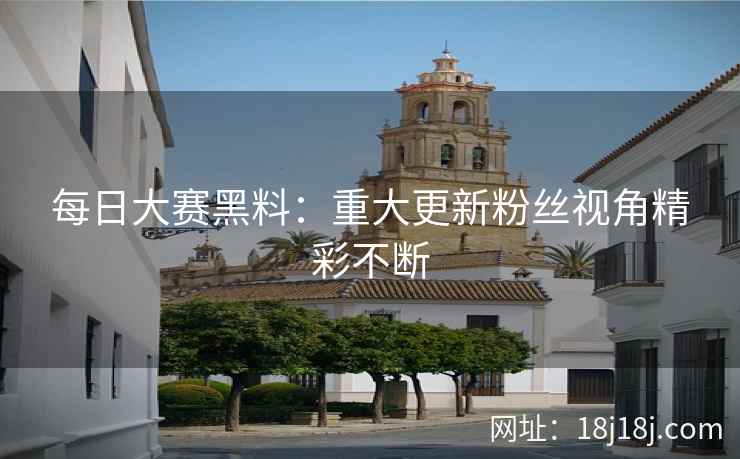 每日大赛黑料：重大更新粉丝视角精彩不断