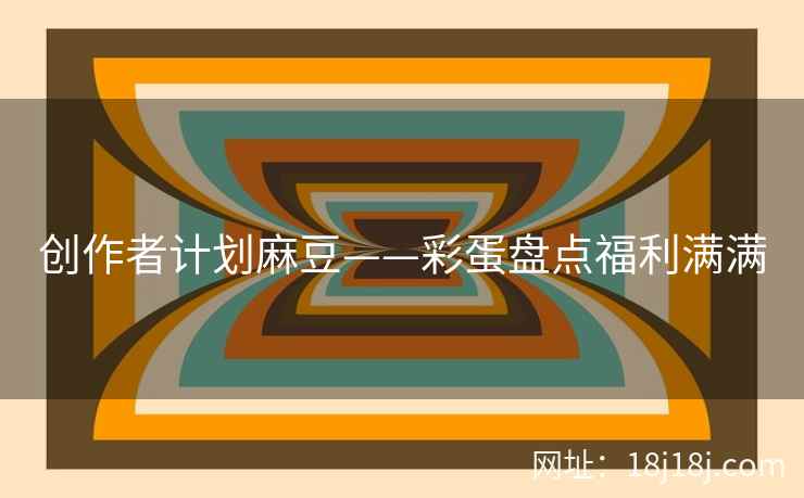 创作者计划麻豆——彩蛋盘点福利满满