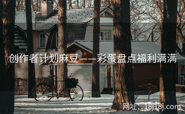 创作者计划麻豆——彩蛋盘点福利满满