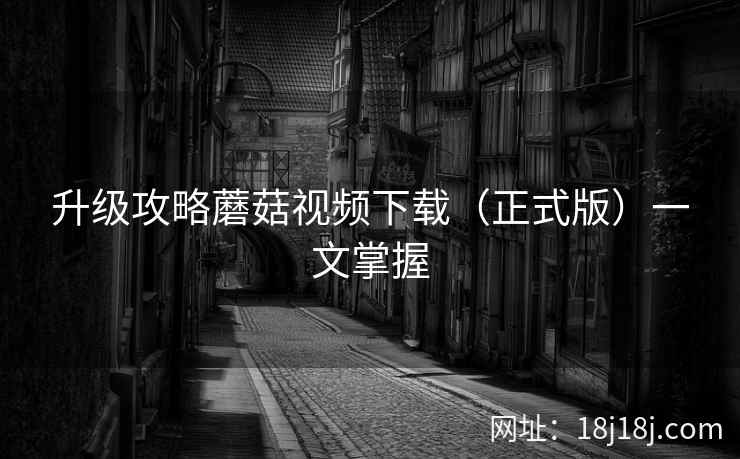 升级攻略蘑菇视频下载（正式版）一文掌握