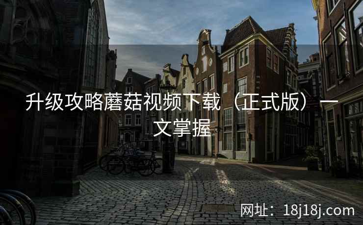 升级攻略蘑菇视频下载（正式版）一文掌握