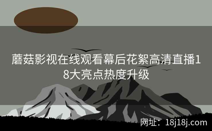 蘑菇影视在线观看幕后花絮高清直播18大亮点热度升级