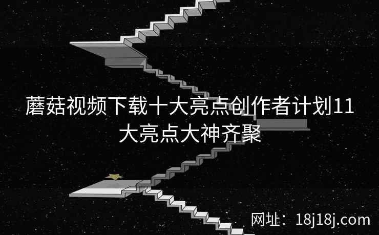 蘑菇视频下载十大亮点创作者计划11大亮点大神齐聚