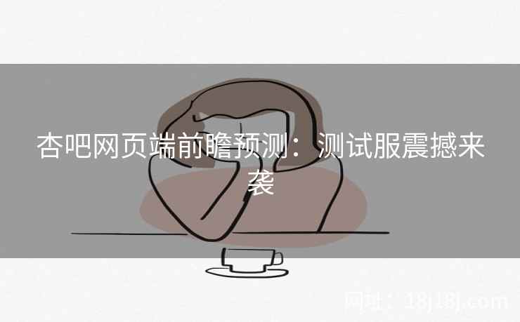 杏吧网页端前瞻预测：测试服震撼来袭