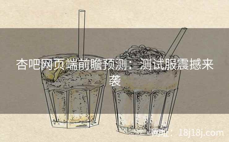 杏吧网页端前瞻预测：测试服震撼来袭