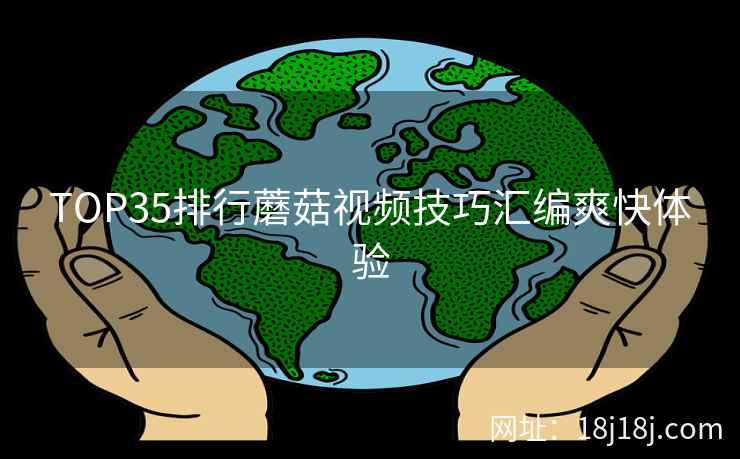 TOP35排行蘑菇视频技巧汇编爽快体验