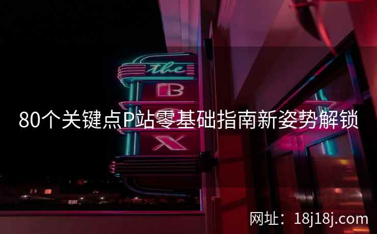 80个关键点P站零基础指南新姿势解锁