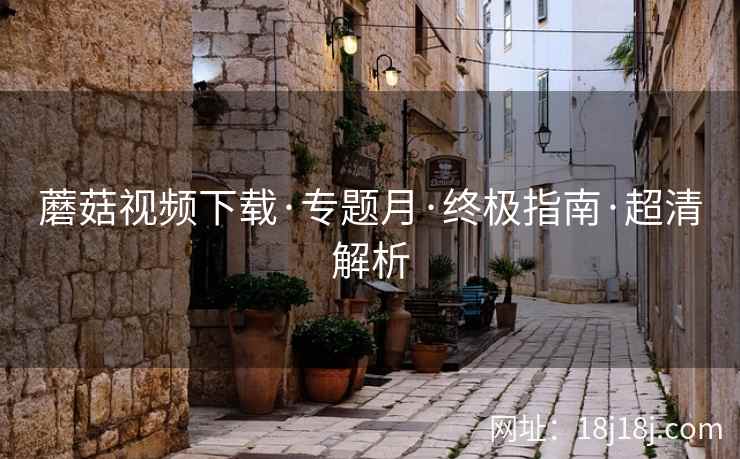 蘑菇视频下载·专题月·终极指南·超清解析