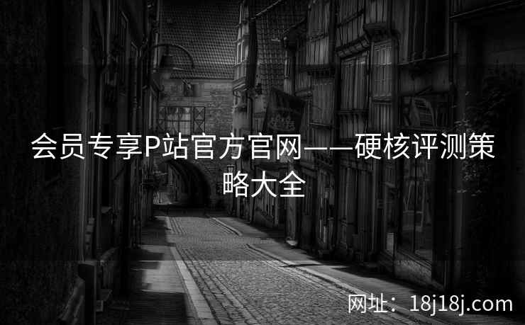 会员专享P站官方官网——硬核评测策略大全