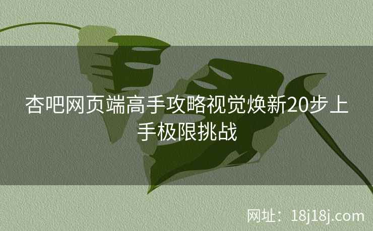 杏吧网页端高手攻略视觉焕新20步上手极限挑战
