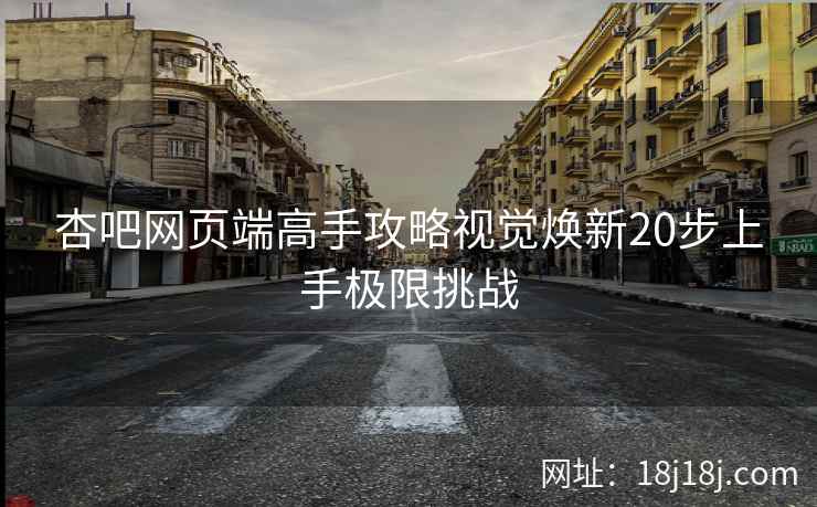 杏吧网页端高手攻略视觉焕新20步上手极限挑战