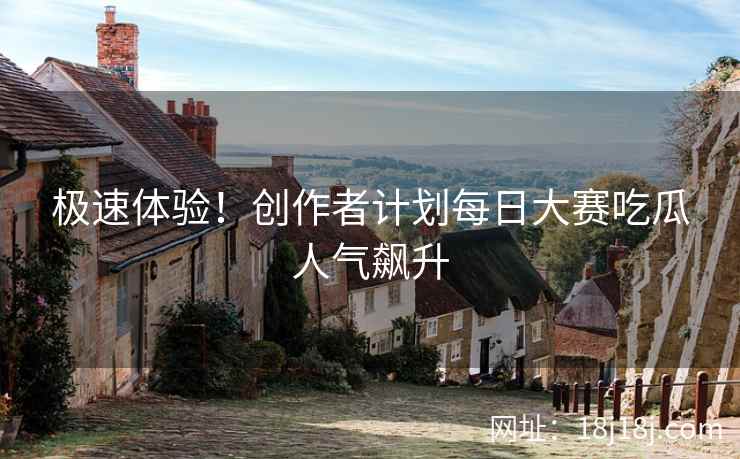 极速体验！创作者计划每日大赛吃瓜人气飙升