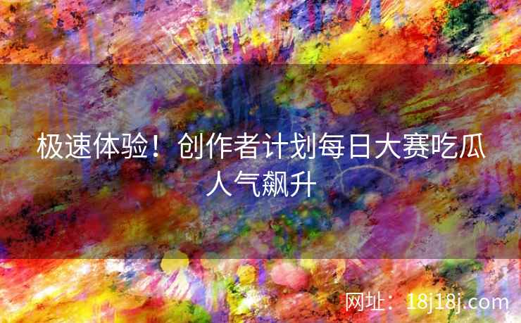 极速体验！创作者计划每日大赛吃瓜人气飙升