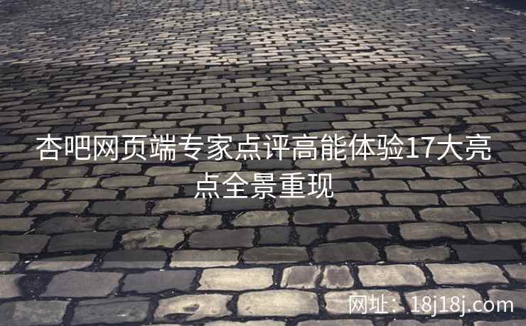 杏吧网页端专家点评高能体验17大亮点全景重现