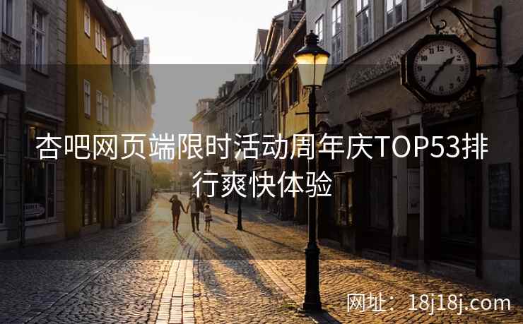杏吧网页端限时活动周年庆TOP53排行爽快体验