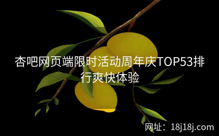 杏吧网页端限时活动周年庆TOP53排行爽快体验