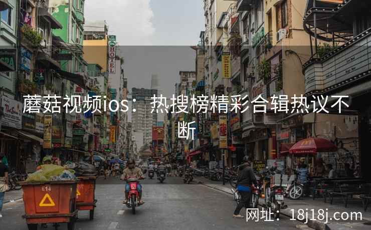 蘑菇视频ios：热搜榜精彩合辑热议不断