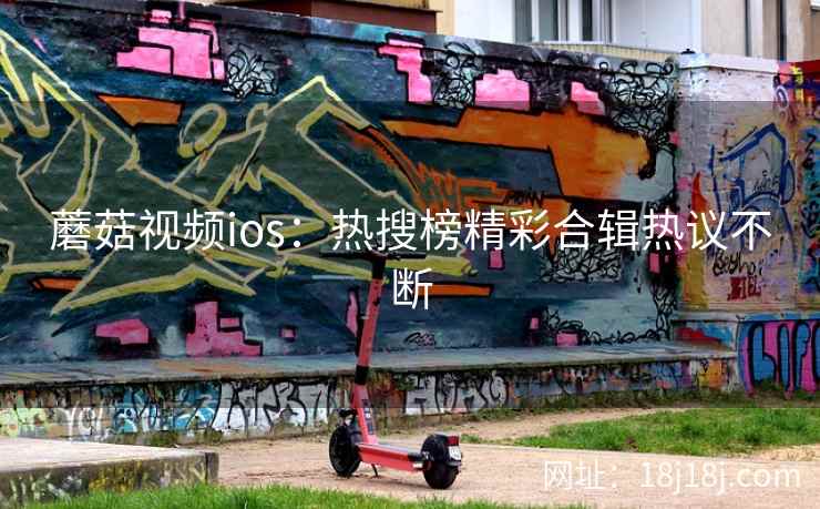 蘑菇视频ios：热搜榜精彩合辑热议不断