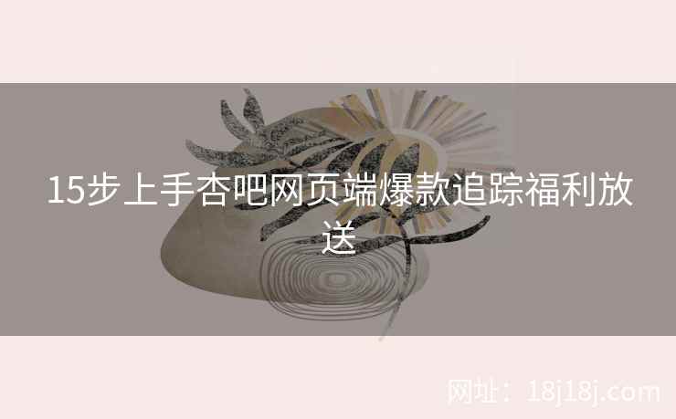 15步上手杏吧网页端爆款追踪福利放送