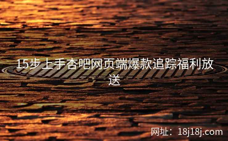 15步上手杏吧网页端爆款追踪福利放送
